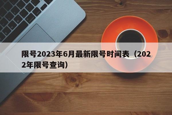限号2023年6月最新限号时间表(2022年限号查询)