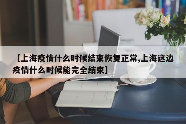 【上海疫情什么时候结束恢复正常,上海这边疫情什么时候能完全结束】