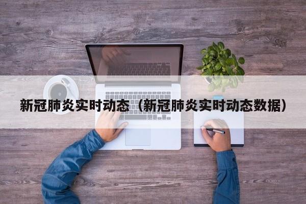新冠肺炎实时动态(新冠肺炎实时动态数据)