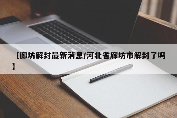 【廊坊解封最新消息/河北省廊坊市解封了吗】