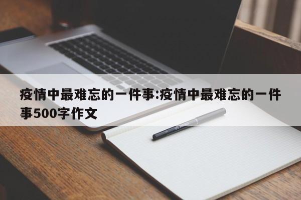 疫情中最难忘的一件事:疫情中最难忘的一件事500字作文