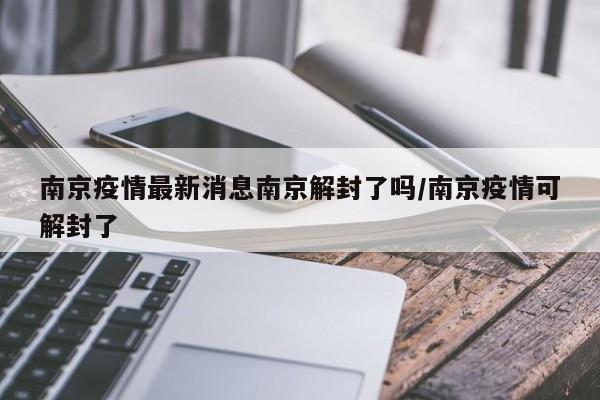 南京疫情最新消息南京解封了吗/南京疫情可解封了