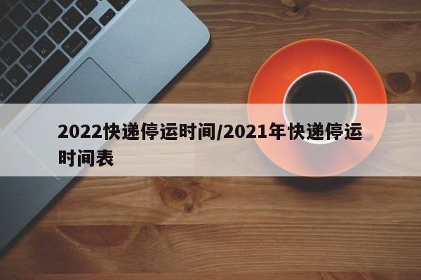 2022快递停运时间/2021年快递停运时间表