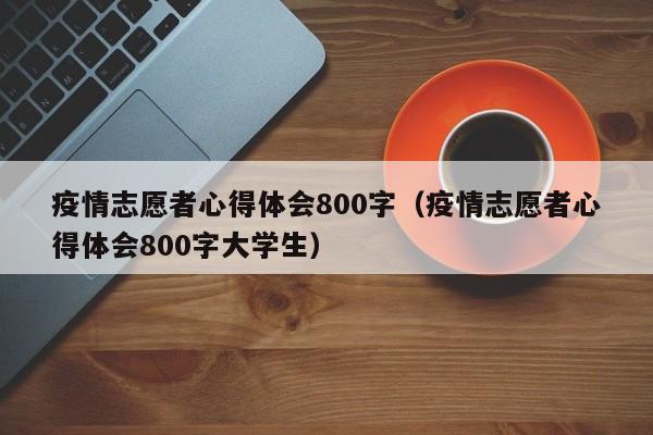 疫情志愿者心得体会800字(疫情志愿者心得体会800字大学生)