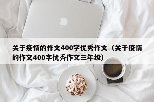 关于疫情的作文400字优秀作文(关于疫情的作文400字优秀作文三年级)