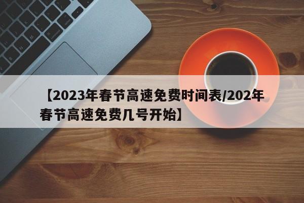 【2023年春节高速免费时间表/202年春节高速免费几号开始】