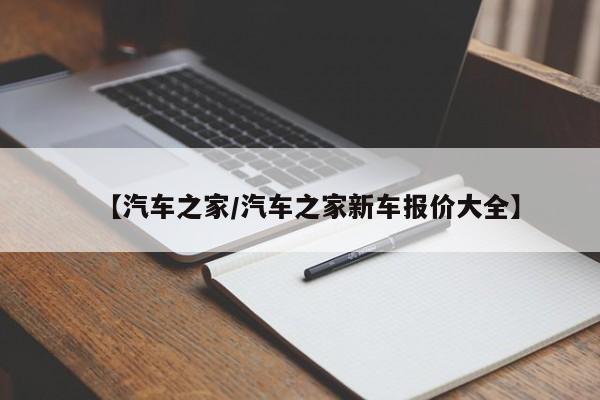 【汽车之家/汽车之家新车报价大全】