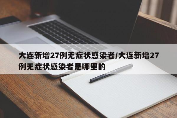 大连新增27例无症状感染者/大连新增27例无症状感染者是哪里的