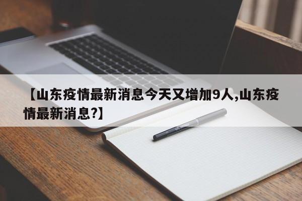 【山东疫情最新消息今天又增加9人,山东疫情最新消息?】