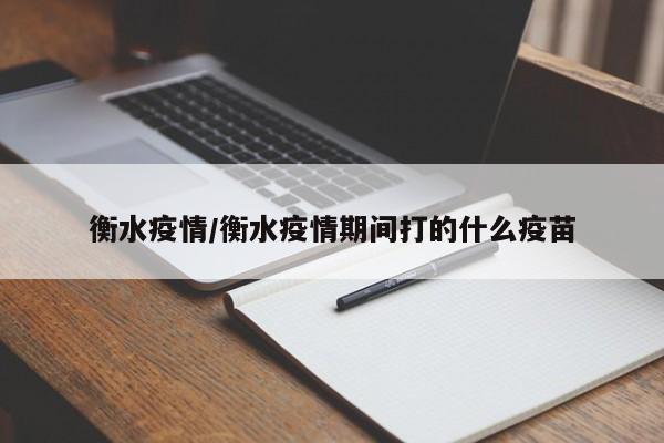 衡水疫情/衡水疫情期间打的什么疫苗