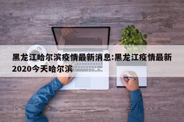 黑龙江哈尔滨疫情最新消息:黑龙江疫情最新2020今天哈尔滨