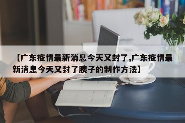 【广东疫情最新消息今天又封了,广东疫情最新消息今天又封了胰子的制作方法】