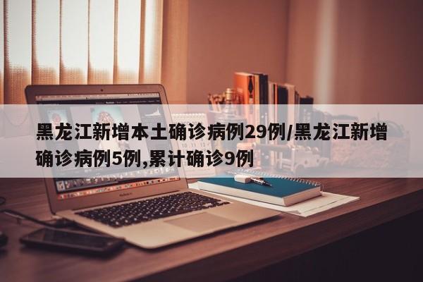 黑龙江新增本土确诊病例29例/黑龙江新增确诊病例5例,累计确诊9例