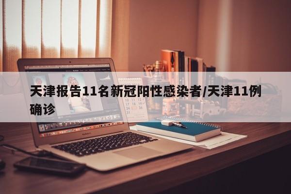 天津报告11名新冠阳性感染者/天津11例确诊