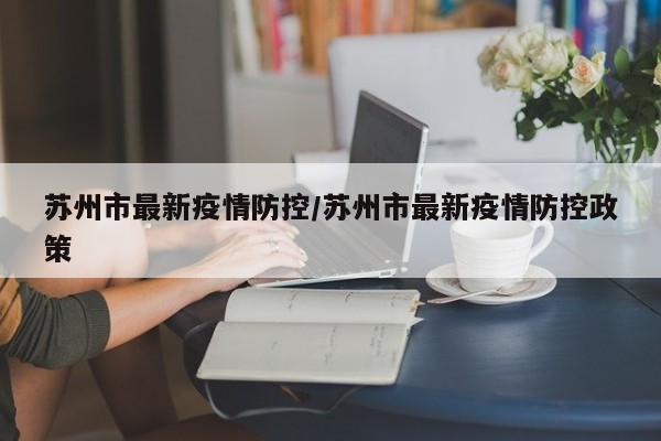 苏州市最新疫情防控/苏州市最新疫情防控政策