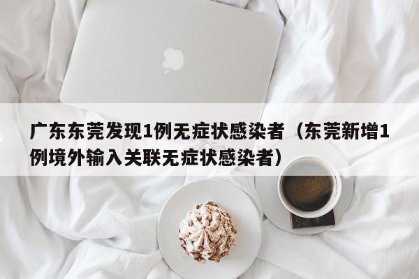 广东东莞发现1例无症状感染者(东莞新增1例境外输入关联无症状感染者)