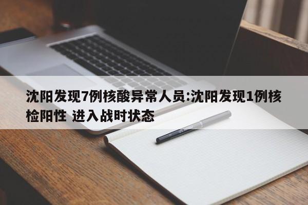 沈阳发现7例核酸异常人员:沈阳发现1例核检阳性 进入战时状态