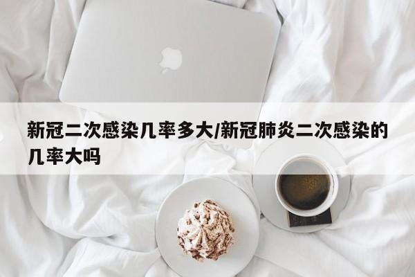 新冠二次感染几率多大/新冠肺炎二次感染的几率大吗