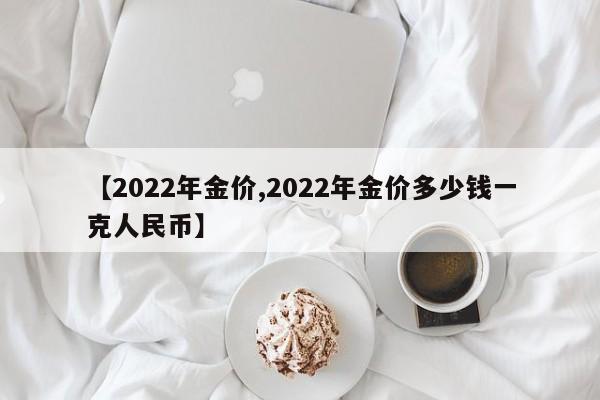 【2022年金价,2022年金价多少钱一克人民币】