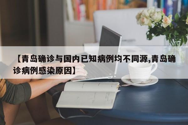 【青岛确诊与国内已知病例均不同源,青岛确诊病例感染原因】