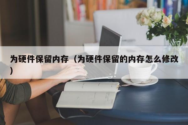 为硬件保留内存(为硬件保留的内存怎么修改)