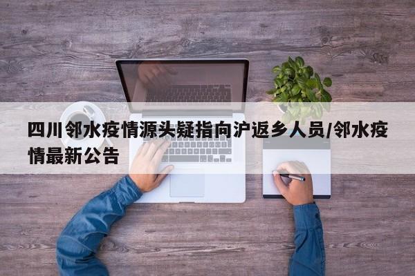 四川邻水疫情源头疑指向沪返乡人员/邻水疫情最新公告
