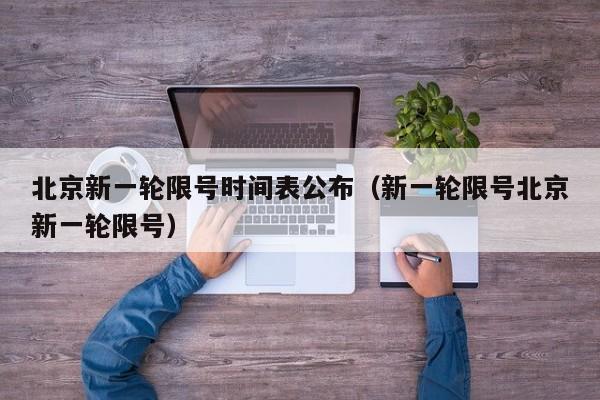 北京新一轮限号时间表公布(新一轮限号北京新一轮限号)