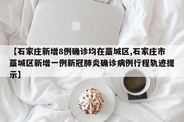【石家庄新增8例确诊均在藁城区,石家庄市藁城区新增一例新冠肺炎确诊病例行程轨迹提示】