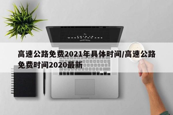 高速公路免费2021年具体时间/高速公路免费时间2020最新