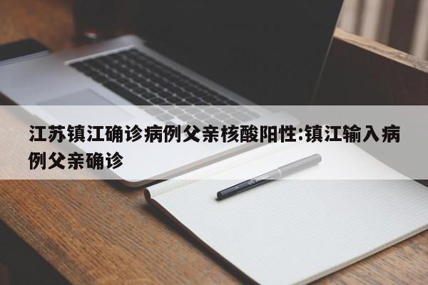 江苏镇江确诊病例父亲核酸阳性:镇江输入病例父亲确诊