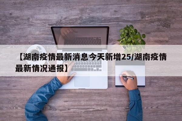 【湖南疫情最新消息今天新增25/湖南疫情最新情况通报】