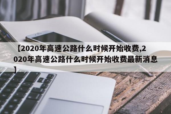 【2020年高速公路什么时候开始收费,2020年高速公路什么时候开始收费最新消息】