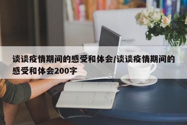 谈谈疫情期间的感受和体会/谈谈疫情期间的感受和体会200字