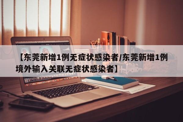【东莞新增1例无症状感染者/东莞新增1例境外输入关联无症状感染者】