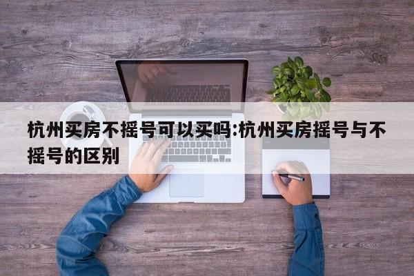 杭州买房不摇号可以买吗:杭州买房摇号与不摇号的区别