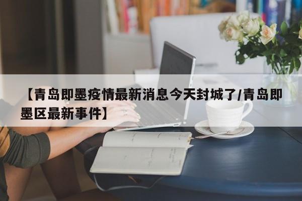 【青岛即墨疫情最新消息今天封城了/青岛即墨区最新事件】