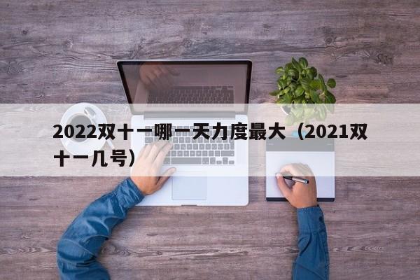 2022双十一哪一天力度最大(2021双十一几号)