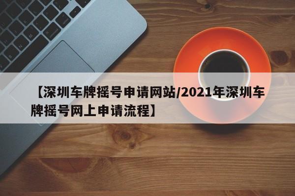 【深圳车牌摇号申请网站/2021年深圳车牌摇号网上申请流程】