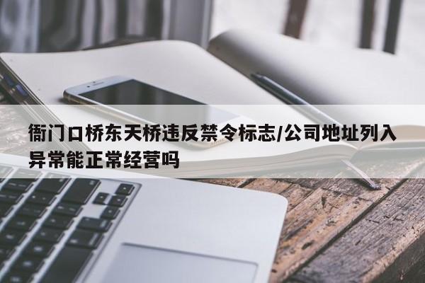 衙门口桥东天桥违反禁令标志/公司地址列入异常能正常经营吗