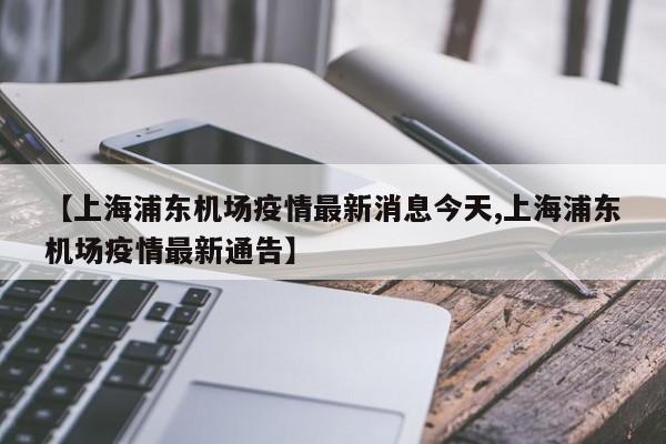 【上海浦东机场疫情最新消息今天,上海浦东机场疫情最新通告】