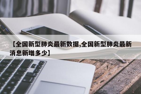 【全国新型肺炎最新数据,全国新型肺炎最新消息新增多少】