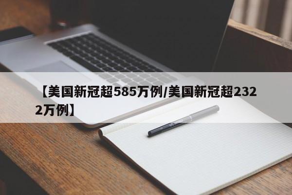 【美国新冠超585万例/美国新冠超2322万例】