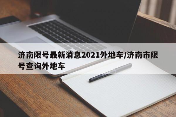 济南限号最新消息2021外地车/济南市限号查询外地车