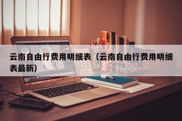 云南自由行费用明细表(云南自由行费用明细表最新)