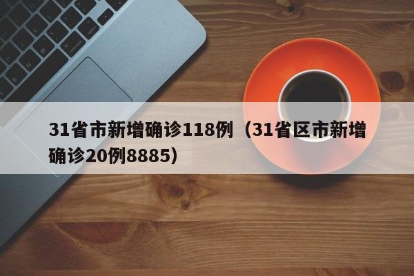 31省市新增确诊118例(31省区市新增确诊20例8885)