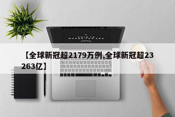 【全球新冠超2179万例,全球新冠超23263亿】