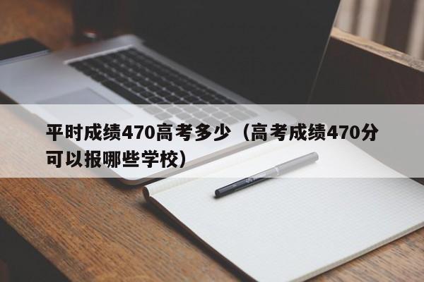 平时成绩470高考多少(高考成绩470分可以报哪些学校)
