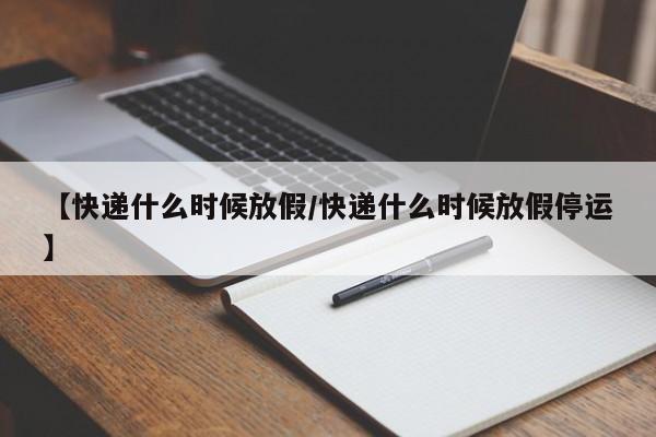 【快递什么时候放假/快递什么时候放假停运】