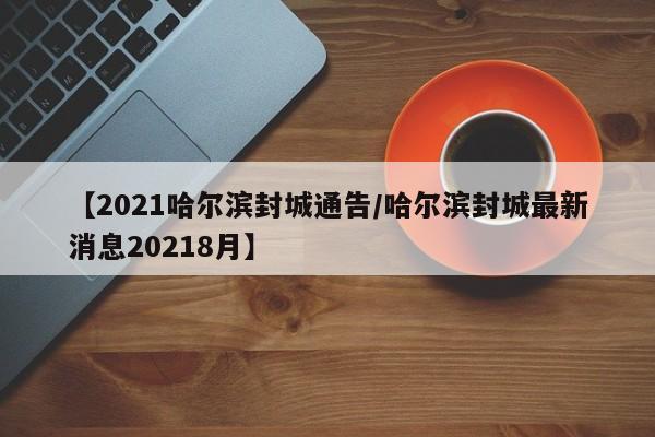 【2021哈尔滨封城通告/哈尔滨封城最新消息20218月】