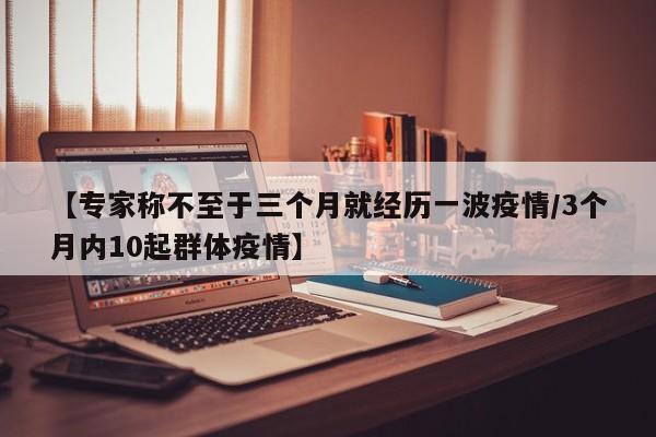 【专家称不至于三个月就经历一波疫情/3个月内10起群体疫情】